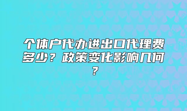 个体户代办进出口代理费多少?政策变化影响几何?