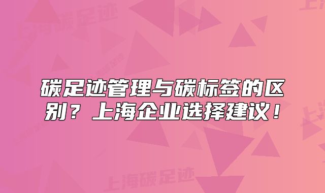 碳足迹管理与碳标签的区别?上海企业选择建议!