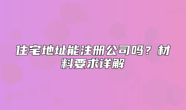 住宅地址能注册公司吗?材料要求详解