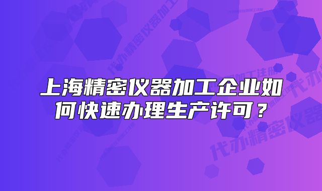 上海精密仪器加工企业如何快速办理生产许可?