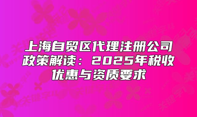上海自贸区代理注册公司政策解读：2025年税收优惠与资质要求