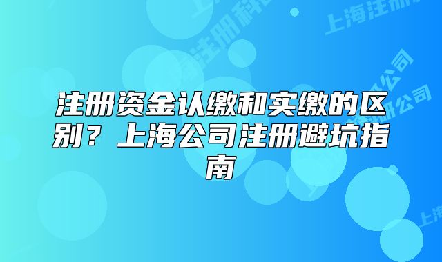注册资金认缴和实缴的区别？上海公司注册避坑指南