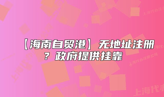 【海南自贸港】无地址注册?政府提供挂靠