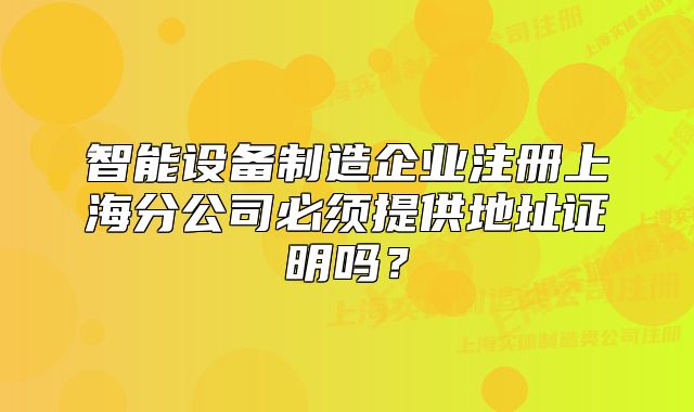 智能设备制造企业注册上海分公司必须提供地址证明吗?