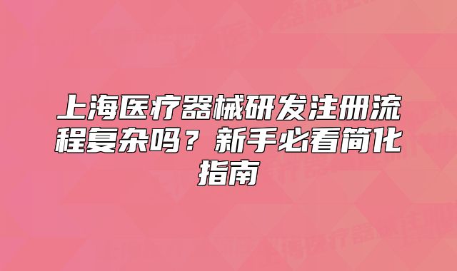上海医疗器械研发注册流程复杂吗?新手必看简化指南