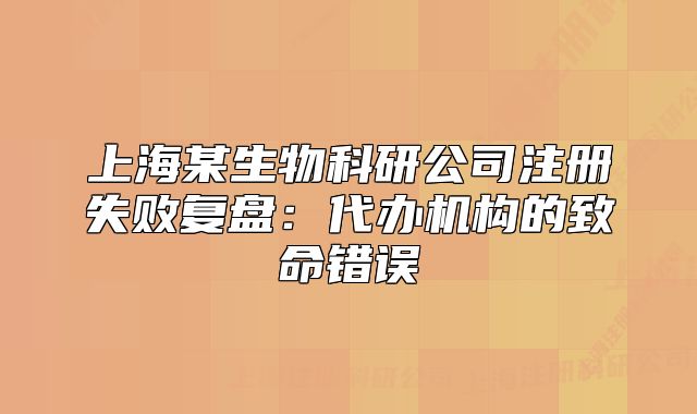 上海某生物科研公司注册失败复盘：代办机构的致命错误