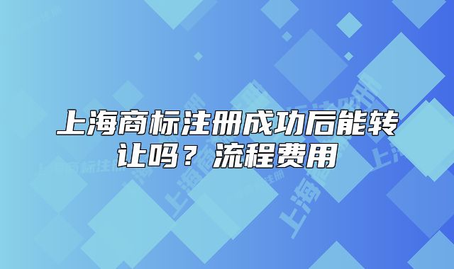 上海商标注册成功后能转让吗?流程费用