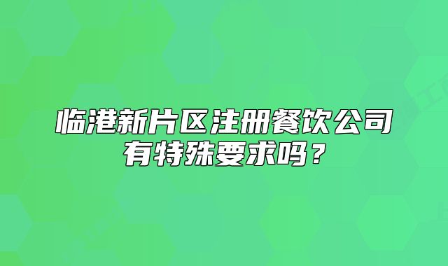 临港新片区注册餐饮公司有特殊要求吗?