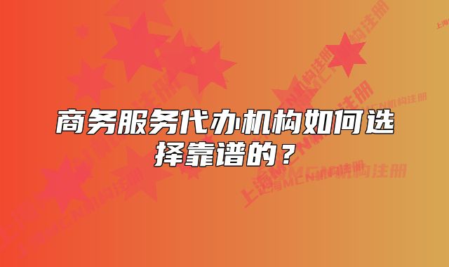商务服务代办机构如何选择靠谱的？