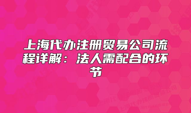 上海代办注册贸易公司流程详解:法人需配合的环节
