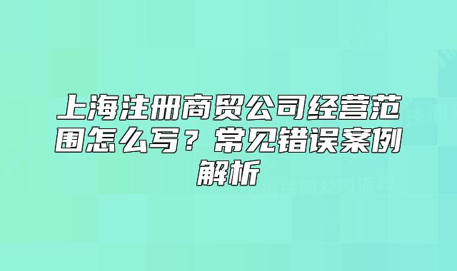上海注册商贸公司经营范围怎么写?常见错误案例解析