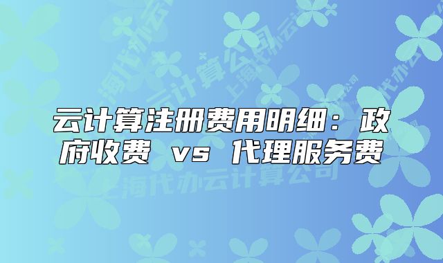 云计算注册费用明细:政府收费 vs 代理服务费