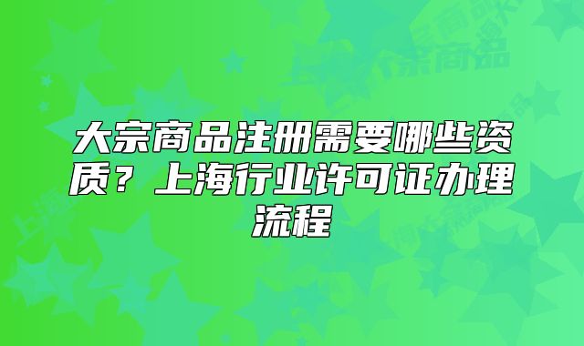 大宗商品注册需要哪些资质？上海行业许可证办理流程