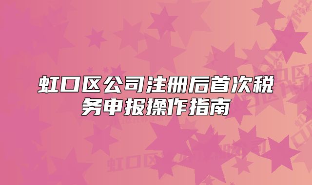 虹口区公司注册后首次税务申报操作指南