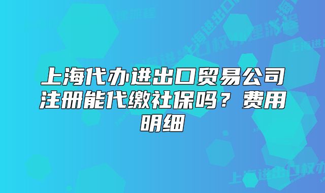 上海代办进出口贸易公司注册能代缴社保吗？费用明细