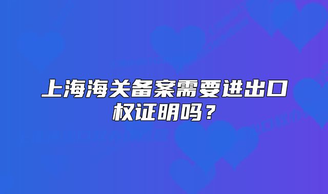上海海关备案需要进出口权证明吗?