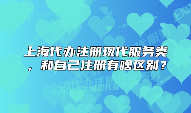 上海代办注册现代服务类，和自己注册有啥区别？