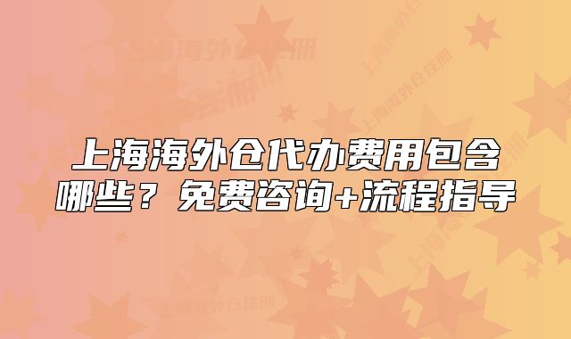 上海海外仓代办费用包含哪些?免费咨询+流程指导