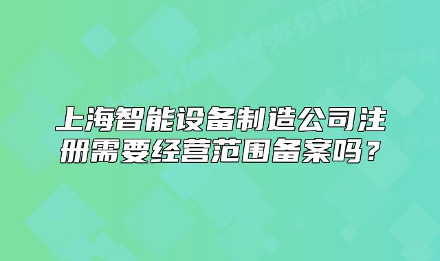 上海智能设备制造公司注册需要经营范围备案吗?