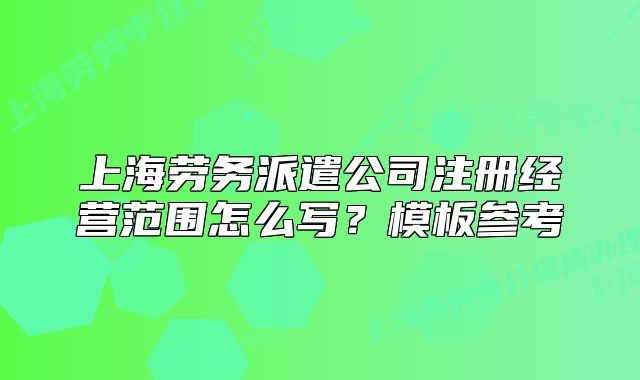 上海劳务派遣公司注册经营范围怎么写？模板参考