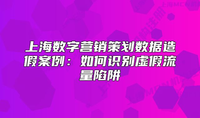上海数字营销策划数据造假案例:如何识别虚假流量陷阱