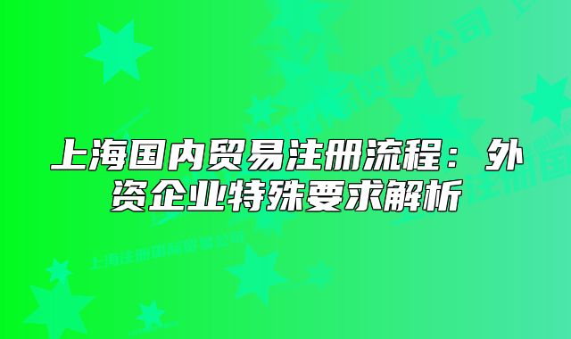 上海国内贸易注册流程:外资企业特殊要求解析