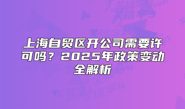 上海自贸区开公司需要许可吗？2025年政策变动全解析