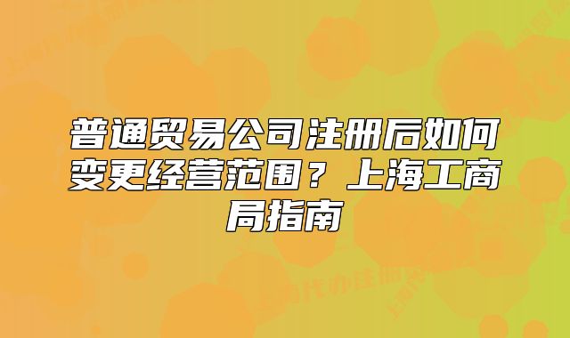 普通贸易公司注册后如何变更经营范围？上海工商局指南