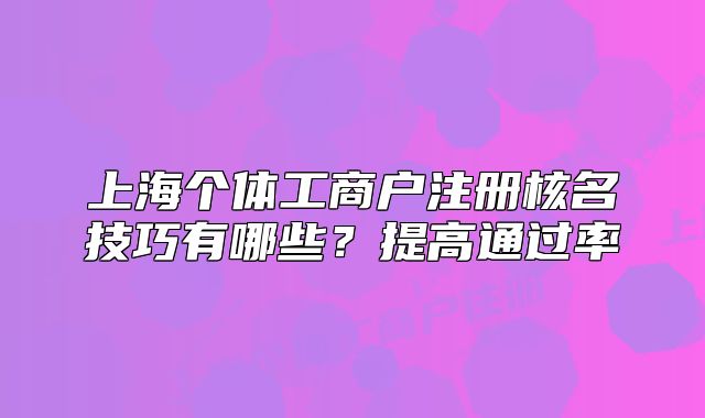 上海个体工商户注册核名技巧有哪些?提高通过率
