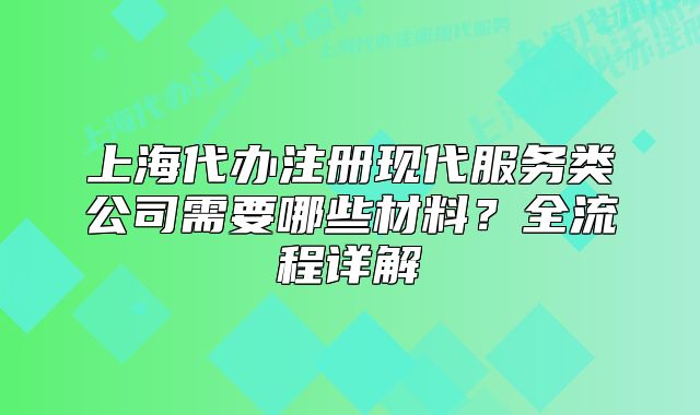 上海代办注册现代服务类公司需要哪些材料？全流程详解