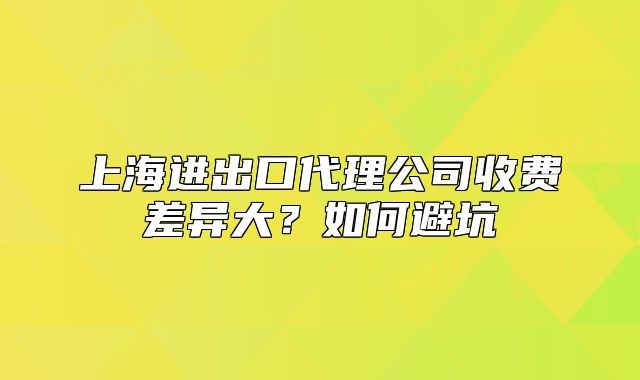 上海进出口代理公司收费差异大?如何避坑