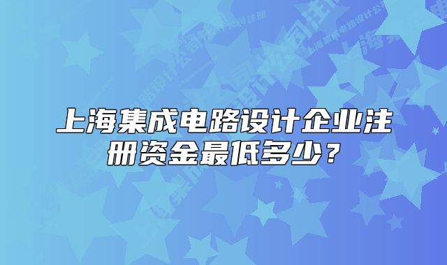 上海集成电路设计企业注册资金最低多少?