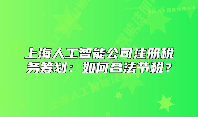 上海人工智能公司注册税务筹划:如何合法节税?