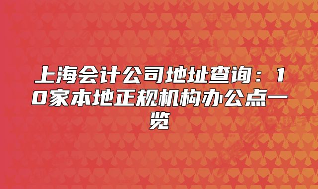 上海会计公司地址查询：10家本地正规机构办公点一览