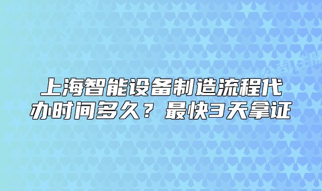 上海智能设备制造流程代办时间多久?最快3天拿证