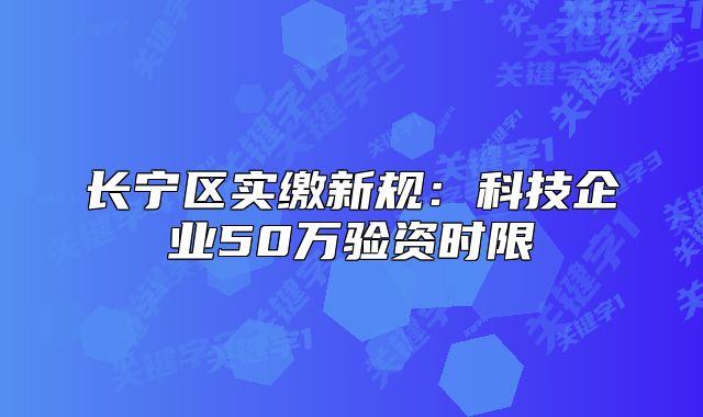 长宁区实缴新规:科技企业50万验资时限