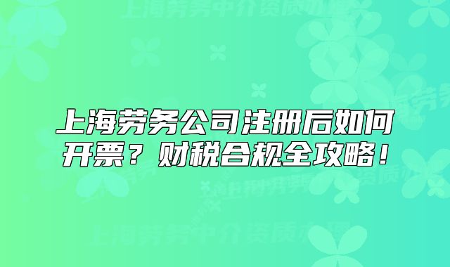 上海劳务公司注册后如何开票?财税合规全攻略!