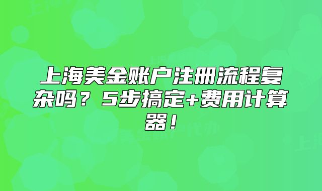 上海美金账户注册流程复杂吗?5步搞定+费用计算器!