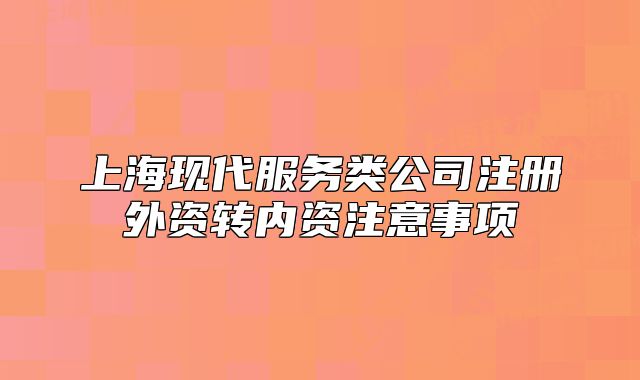 上海现代服务类公司注册外资转内资注意事项