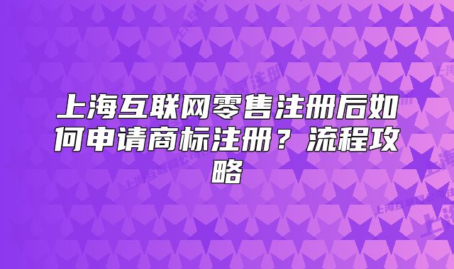 上海互联网零售注册后如何申请商标注册?流程攻略