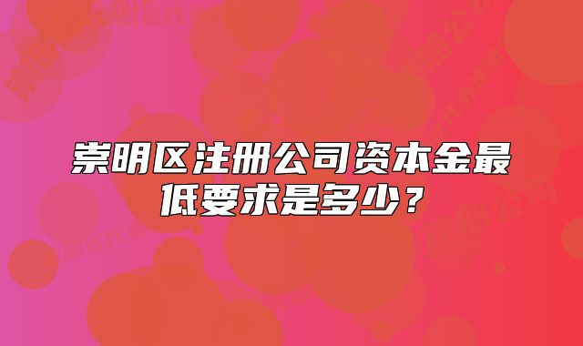 崇明区注册公司资本金最低要求是多少?