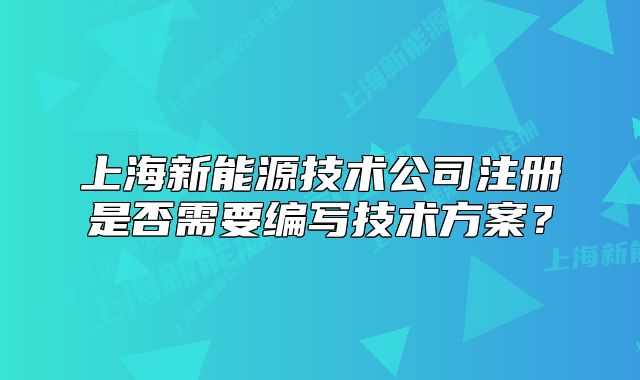 上海新能源技术公司注册是否需要编写技术方案?