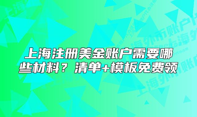 上海注册美金账户需要哪些材料？清单+模板免费领