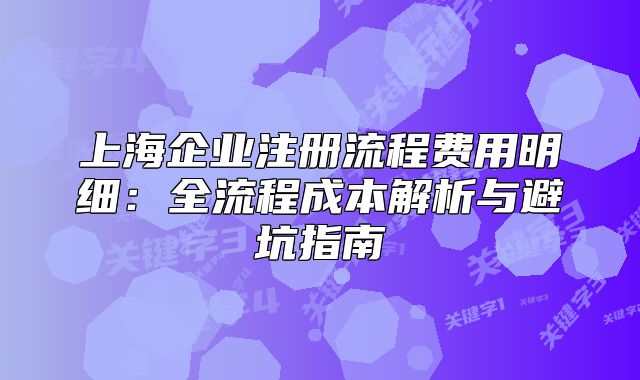 上海企业注册流程费用明细：全流程成本解析与避坑指南