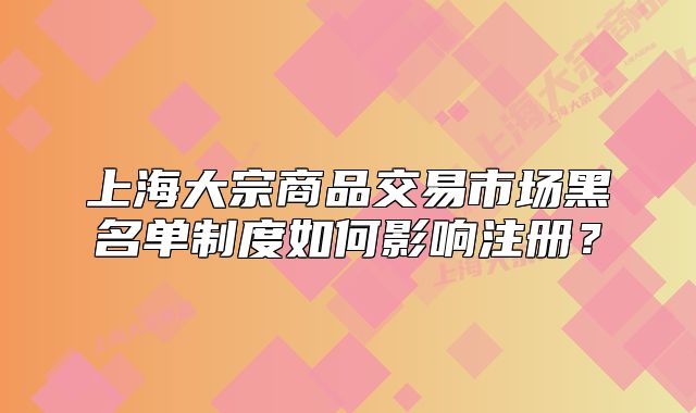 上海大宗商品交易市场黑名单制度如何影响注册？