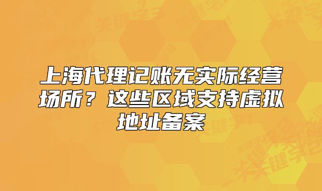 上海代理记账无实际经营场所?这些区域支持虚拟地址备案