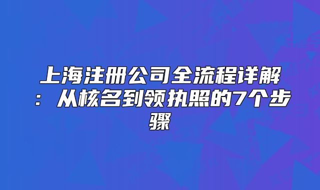 上海注册公司全流程详解：从核名到领执照的7个步骤