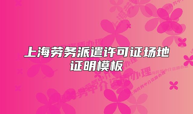 上海劳务派遣许可证场地证明模板