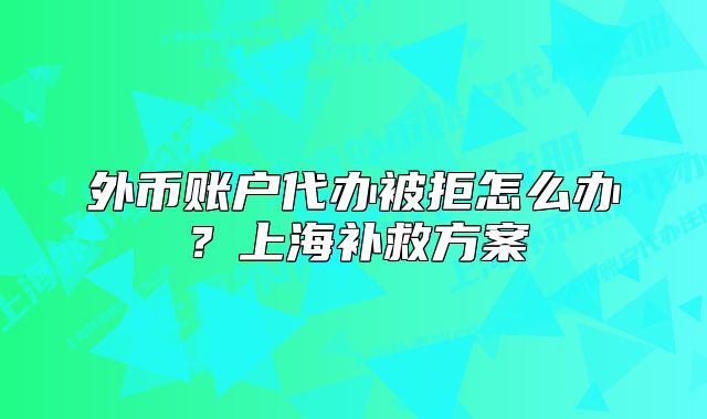 外币账户代办被拒怎么办？上海补救方案
