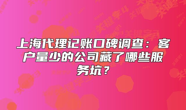 上海代理记账口碑调查：客户量少的公司藏了哪些服务坑？